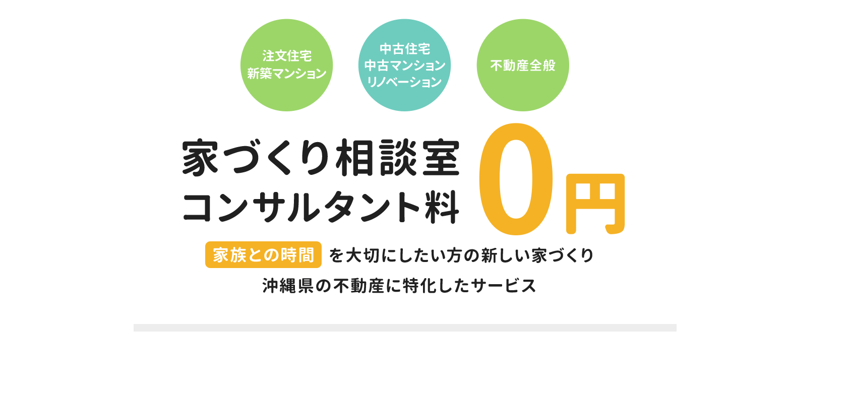 注文住宅 新築 中古住宅 中古マンション リノベーションマンション 不動産全般 家づくり相談室 コンサルタント料0円 家族との時間を大切にしたい方の新しい家づくり 沖縄県の不動産に特化したサービス